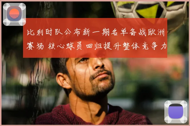 比利时队公布新一期名单备战欧洲赛场 核心球员回归提升整体竞争力