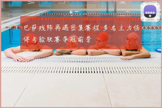 巴萨残阵再遇密集赛程 多名主力伤停考验联赛争冠前景