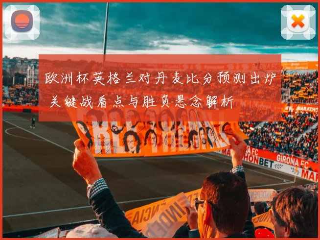 欧洲杯英格兰对丹麦比分预测出炉 关键战看点与胜负悬念解析