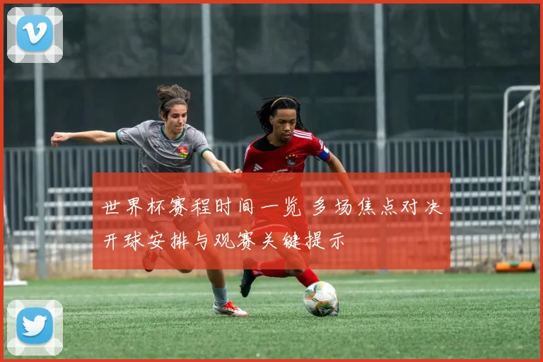 世界杯赛程时间一览 多场焦点对决开球安排与观赛关键提示