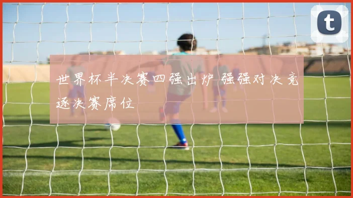 世界杯半决赛四强出炉 强强对决竞逐决赛席位