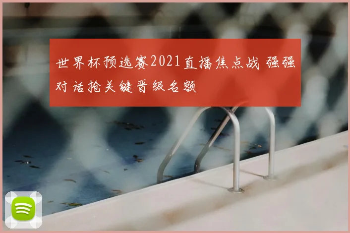 世界杯预选赛2021直播焦点战 强强对话抢关键晋级名额