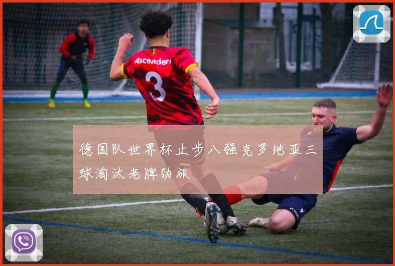 德国队世界杯止步八强克罗地亚三球淘汰老牌劲旅