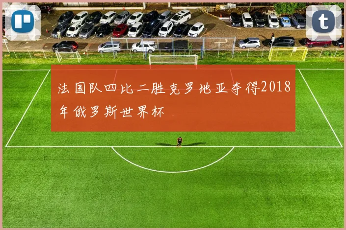 法国队四比二胜克罗地亚夺得2018年俄罗斯世界杯