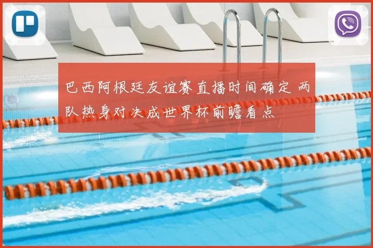 巴西阿根廷友谊赛直播时间确定 两队热身对决成世界杯前瞻看点