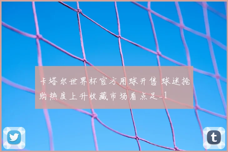 卡塔尔世界杯官方用球开售 球迷抢购热度上升收藏市场看点足_1