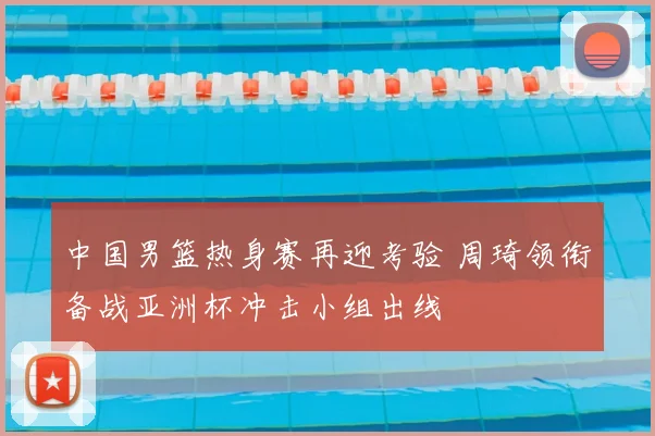 中国男篮热身赛再迎考验 周琦领衔备战亚洲杯冲击小组出线