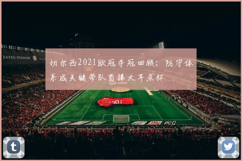 切尔西2021欧冠夺冠回顾：防守体系成关键带队首捧大耳朵杯