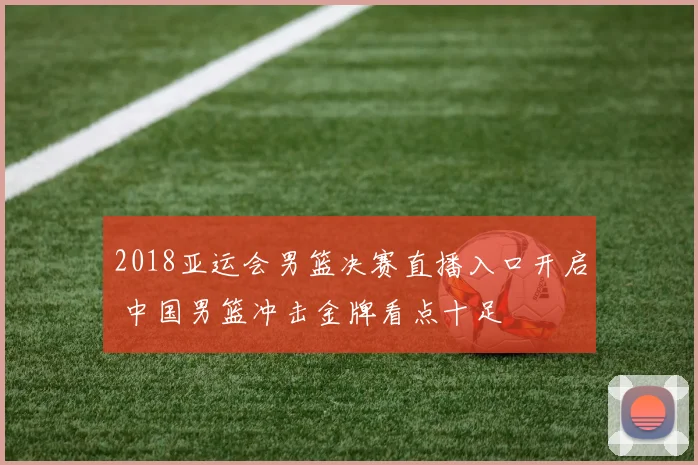 2018亚运会男篮决赛直播入口开启 中国男篮冲击金牌看点十足