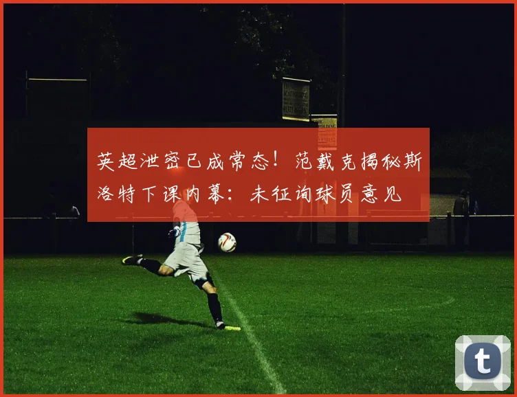 英超泄密已成常态！范戴克揭秘斯洛特下课内幕：未征询球员意见