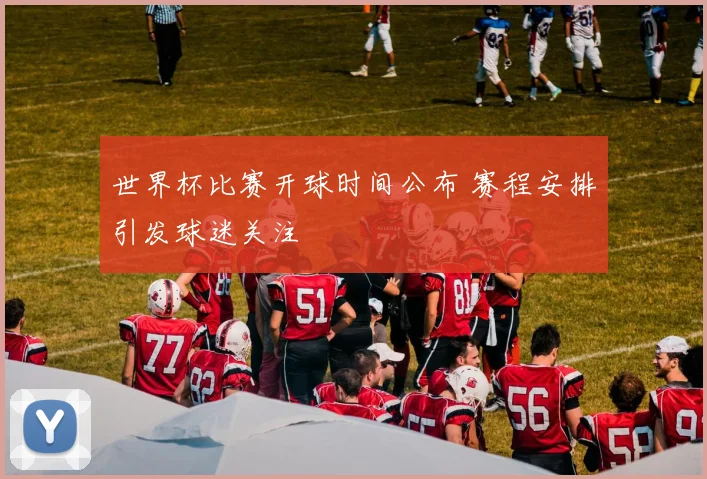 世界杯比赛开球时间公布 赛程安排引发球迷关注