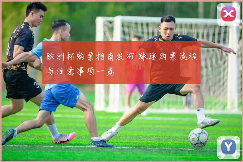 欧洲杯购票指南发布 球迷购票流程与注意事项一览