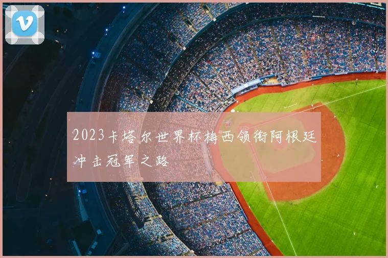 2023卡塔尔世界杯梅西领衔阿根廷冲击冠军之路