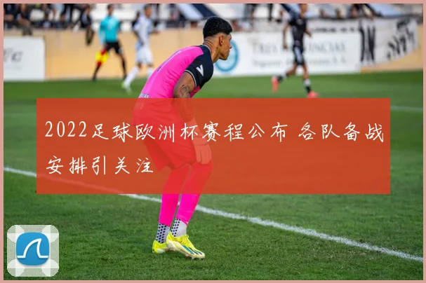 2022足球欧洲杯赛程公布 各队备战安排引关注