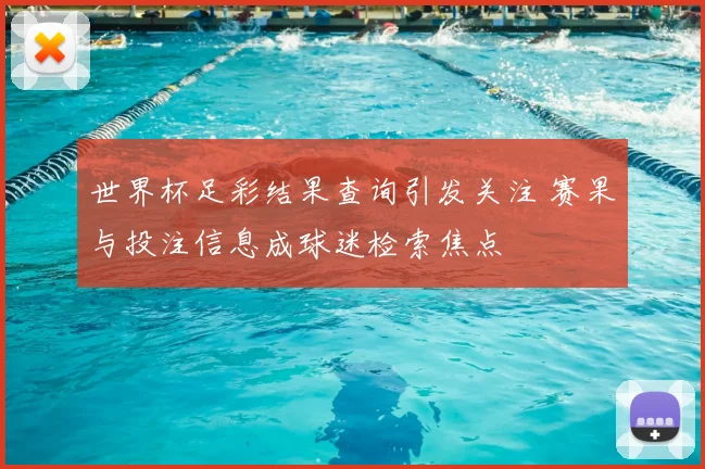 世界杯足彩结果查询引发关注 赛果与投注信息成球迷检索焦点