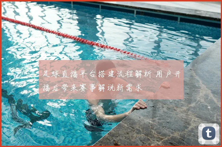 足球直播平台搭建流程解析 用户开播后带来赛事解说新需求