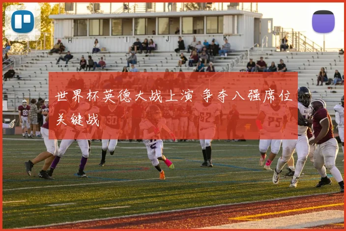 世界杯英德大战上演 争夺八强席位关键战