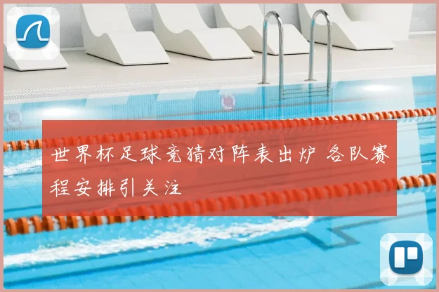 世界杯足球竞猜对阵表出炉 各队赛程安排引关注