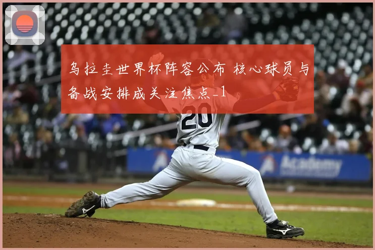 乌拉圭世界杯阵容公布 核心球员与备战安排成关注焦点_1
