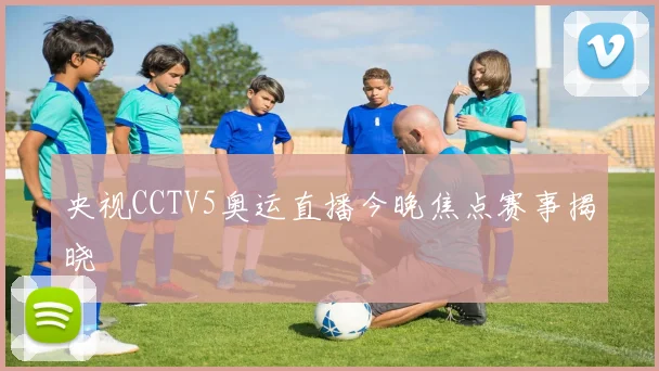 央视CCTV5奥运直播今晚焦点赛事揭晓