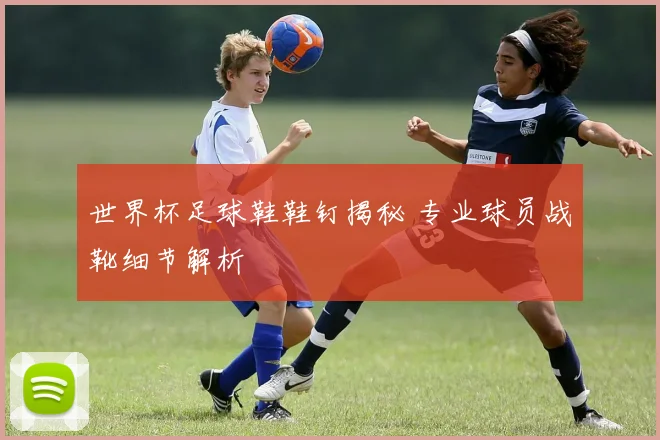 世界杯足球鞋鞋钉揭秘 专业球员战靴细节解析